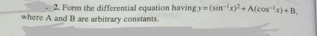 2. Form the differential equation having y (sin-x)2+A(cos-x)+B,
where A and B are
arbitrary constants.
