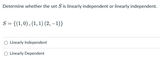 Determine whether the set S is linearly independent or linearly independent.
S = {(1,0) , (1, 1) (2, –1)}
Linearly Independent
O Linearly Dependent
