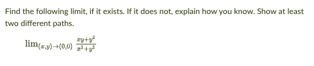 Find the following limit, if it exists. If it does not, explain how you know. Show at least
two different paths.
ayty
lim(«,y)→(0,0) 2+ y?
