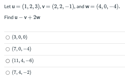 Let u = (1,2, 3), v = (2,2, –1), and w= (4,0, –4).
Find u – v+ 2w
о (3,0,0)
о (7,0, —4)
о (11,4, -6)
о (7,4, —2)
