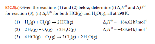 E2C.5(a) Given the reactions (1) and (2) below, determine (i) A,H® and A,U®
for reaction (3), (ii) A¿H® for both HCI(g) and H,O(g), all at 298 K.
4H° =-184.62kJ mol
AH° =-483.64kJ mol
(1) H,(g) + Cl,(g) → 2 HCI(g)
(2) 2H,(g) + 0,(g) → 2 H,0(g)
(3) 4HCI(g) + O,(g) → 2 Cl,(g) + 2 H,0(g)
