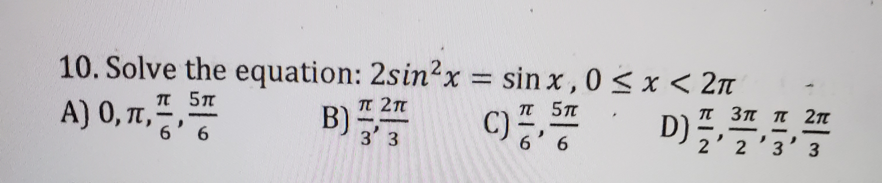 = sin x ,0 < x < 2n
D)*
10. Solve the equation: 2sin²x
п Зп п 2п
IT 5TC
A) 0, T,
B)3
D);2'3' 3
3 3
6' 6
6' 6
.
