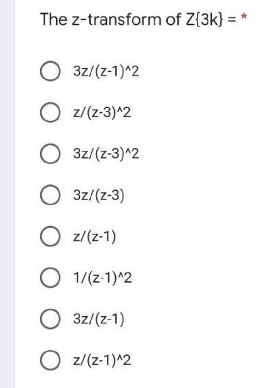 The z-transform of Z{3k} = *
O 3z/(z-1)^2
O z/(z-3)^2
O 3z/(z-3)^2
O 3z/(z-3)
O z/(z-1)
O 1/(z-1)^2
O 3z/(z-1)
O z/(z-1)^2
