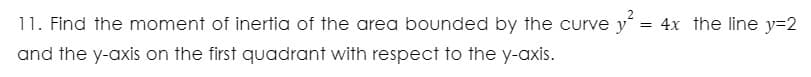 11. Find the moment of inertia of the area bounded by the curve y = 4x the line y=2
and the y-axis on the first quadrant with respect to the y-axis.
