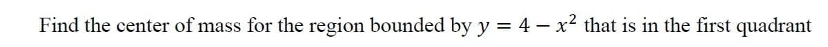 Find the center of mass for the region bounded by y = 4 – x² that is in the first quadrant
