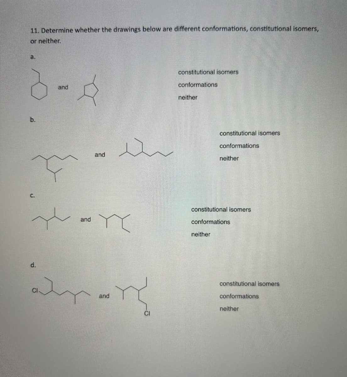 11. Determine whether the drawings below are different conformations, constitutional isomers,
or neither.
a.
3-4
and
b.
T
C.
d.
and
CI
and
YX
amor
and
constitutional isomers
conformations
neither
constitutional isomers
conformations
neither
neither
constitutional isomers
conformations
constitutional isomers
conformations
neither