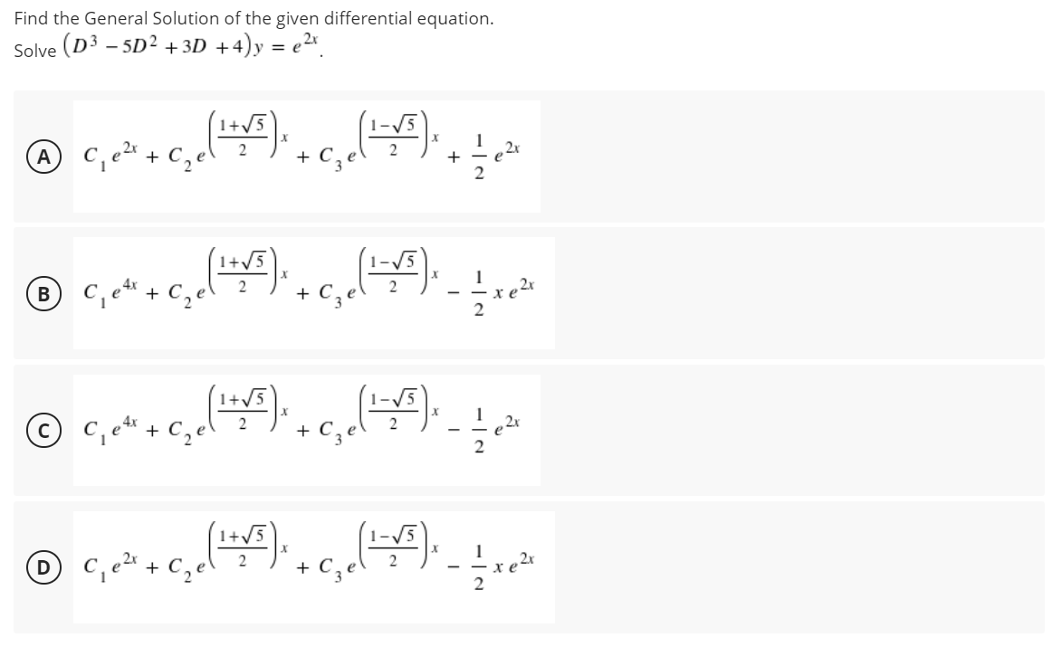 Find the General Solution of the given differential equation.
Solve (D3 – 5D² +3D +4)y = e2x
1+/
1-V5
1
A
C,e
+
+
e
1-
etr + C,el
2
В
+ C3
2
C,et + C,
2x
1+5
1-/5
1
+ C,
2
