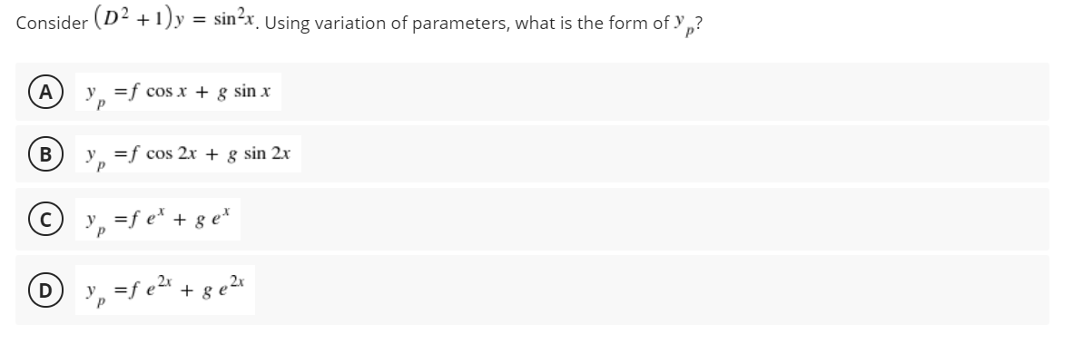 Consider (D2 +1)y = sin2x, Using variation of parameters, what is the form of „?
А
y =f cos x + g sin x
В
y =f cos 2x + g sin 2x
=f e* + g e*
, =f e2r + 8 e2*
