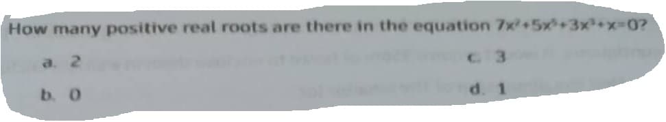 How many positive real roots are there in the equation 7x+5x+3x²+x=0?
a. 2
b. O
d. 1