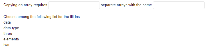 Copying an array requires
separate arrays with the same
Choose among the following list for the fill-ins:
data
data type
three
elements
two
