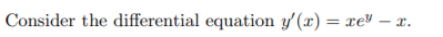 Consider the differential equation y'(x) = xeU – x.
