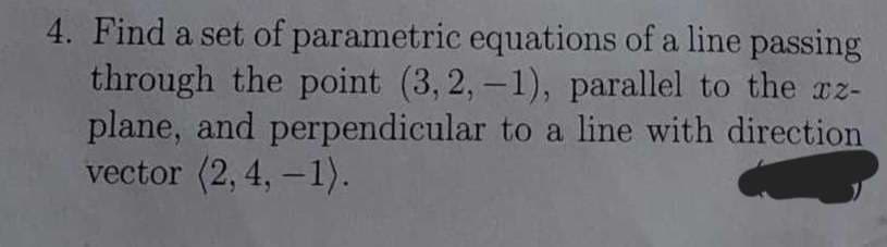 4. Find a set of parametric equations of a line passing
through the point (3,2,-1), parallel to the xz-
plane, and perpendicular to a line with direction
vector (2, 4, -1).