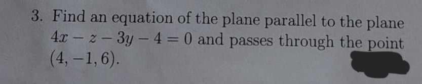 3. Find an equation of the plane parallel to the plane
4x - z -3y -4 = 0 and passes through the point
(4, -1,6).