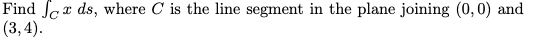 Find Sax ds, where C is the line segment in the plane joining (0,0) and
(3, 4).
