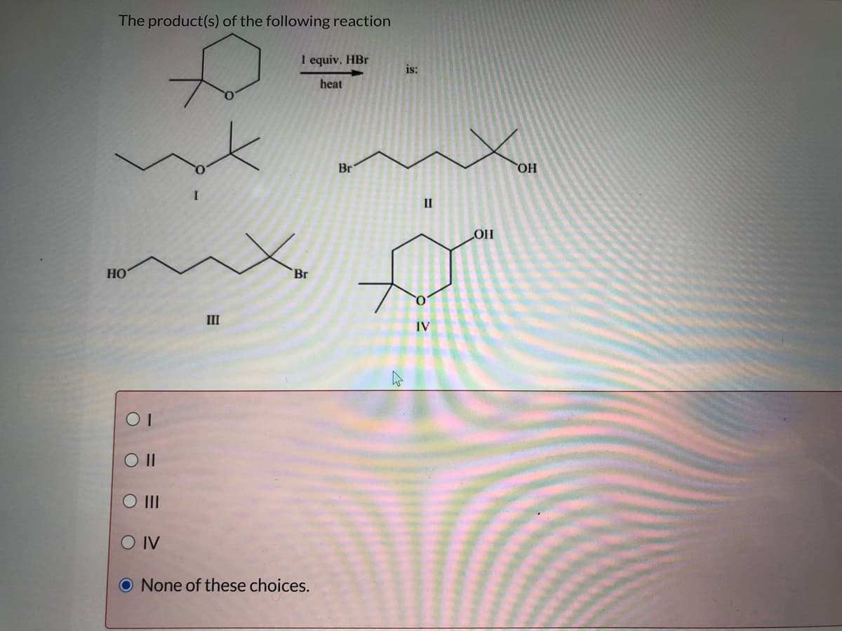 The product(s) of the following reaction
I equiv. HBr
is:
heat
Br
HO
II
HO
HO
Br
O.
III
IV
O I
O IV
O None of these choices.
