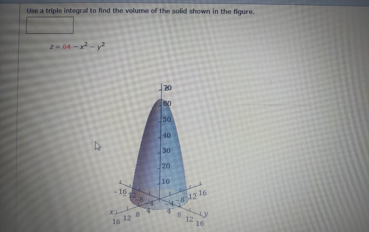 Use a triple integral to find the volume of the solid shown in the figure.
z = 64 – x2 - y?
60
50
40
30
20
10
16 12 8 4
12 16
4
16 12 8
12
16
