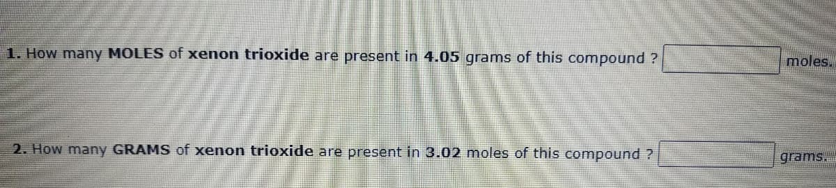 moles.
1. How many MOLES of xenon trioxide are present in 4.05 grams of this compound ?
grams.
2. How many GRAMS of xenon trioxide are present in 3.02 moles of this compound ?
