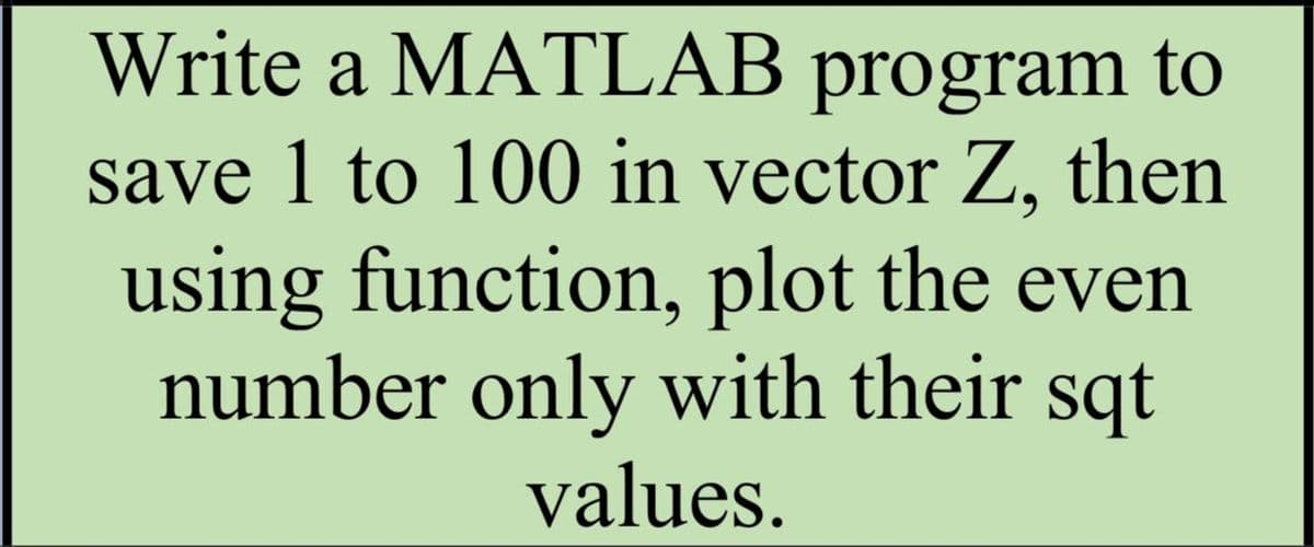 Write a MATLAB program to
save 1 to 100 in vector Z, then
using function, plot the even
number only with their sqt
values.