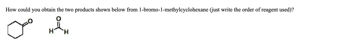 How could you obtain the two products shown below from 1-bromo-1-methylcyclohexane (just write the order of reagent used)?
HÅH