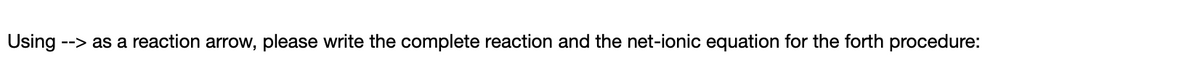 Using --> as a reaction arrow, please write the complete reaction and the net-ionic equation for the forth procedure: