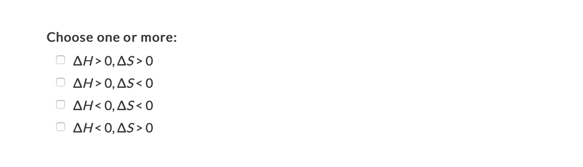 Choose one or more:
ΔΗ>0, ΔS > 0
ΔΗ>0, ΔS< 0
ΔΗ< 0, ΔS< 0
ΔΗ< 0, ΔS > 0
O O O 0
