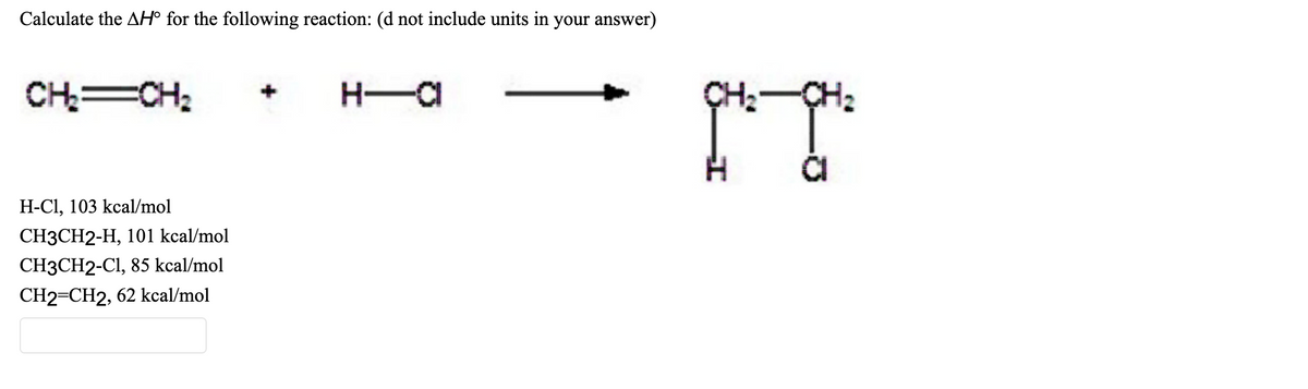 Calculate the AH° for the following reaction: (d not include units in your answer)
CH₂=CH₂
H-C1, 103 kcal/mol
CH3CH2-H, 101 kcal/mol
CH3CH2-C1, 85 kcal/mol
CH2=CH2, 62 kcal/mol
H--
first
re
H