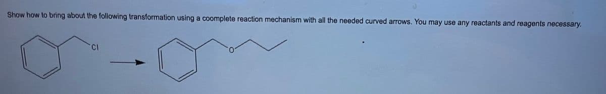 Show how to bring about the following transformation using a coomplete reaction mechanism with all the needed curved arrows. You may use any reactants and reagents necessary.
CI