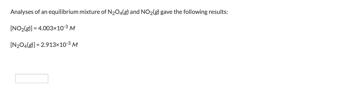 Analyses of an equilibrium mixture of N204(g) and NO2(g) gave the following results:
[NO2(g)] = 4.003×10-3 M
[N2O4(g)] = 2.913×10-3 M
