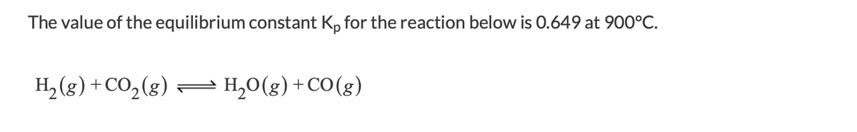 The value of the equilibrium constant K, for the reaction below is 0.649 at 900°C.
H, (g) + CO,(g) =
= H,0(g) +CO(g)
