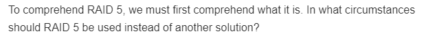 To comprehend RAID 5, we must first comprehend what it is. In what circumstances
should RAID 5 be used instead of another solution?