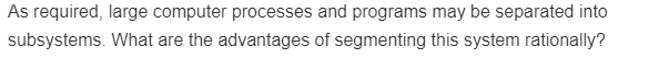As required, large computer processes and programs may be separated into
subsystems. What are the advantages of segmenting this system rationally?