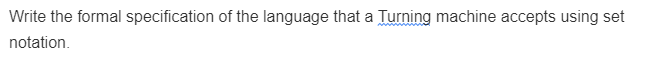 Write the formal specification of the language that a Turning machine accepts using set
notation.