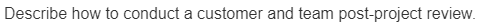 Describe how to conduct a customer and team post-project review.