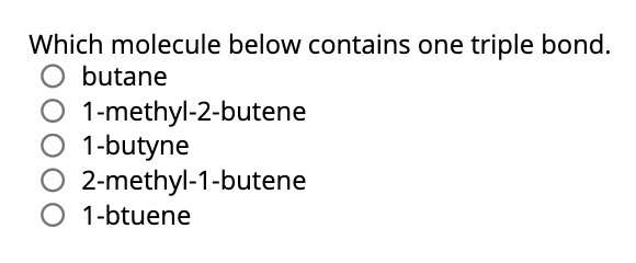 Which molecule below contains one triple bond.
butane
1-methyl-2-butene
1-butyne
2-methyl-1-butene
1-btuene
