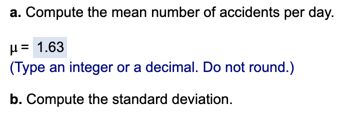 a. Compute the mean number of accidents per day.
H = 1.63
(Type an integer or a decimal. Do not round.)
b. Compute the standard deviation.
