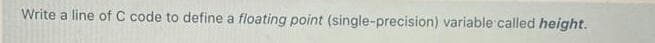 Write a line of C code to define a floating point (single-precision) variable called height.
