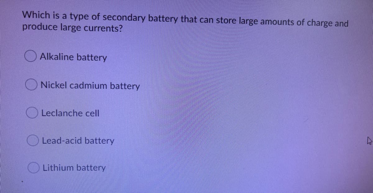 Which is a type of secondary battery that can store large amounts of charge and
produce large currents?
Alkaline battery
Nickel cadmium battery
O Leclanche cell
OLead-acid battery
Lithium battery
