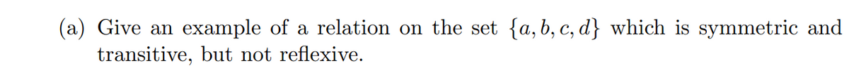 example of a relation on the set {a, b, c, d} which is symmetric and
(a) Give an
transitive, but not reflexive.
