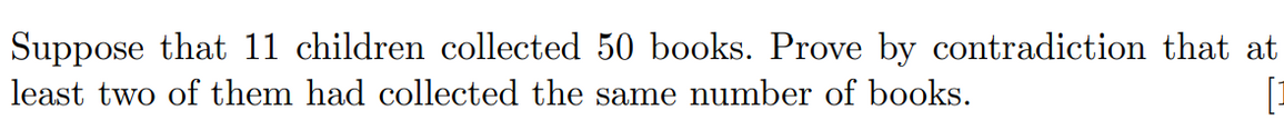 Suppose that 11 children collected 50 books. Prove by contradiction that at
[I
least two of them had collected the same number of books.
