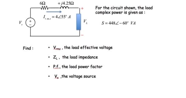 + j4.252
For the circuit shown, the load
complex power is given as :
I = 4255° A
V,
S = 4482- 60° VA
Find :
Vme , the load effective voltage
Z, the load impedance
P.f., the load power factor
Ve the voltage source
