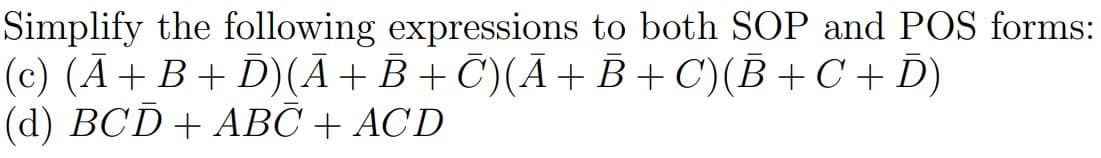 Simplify the following expressions to both SOP and POS forms=
(c) (Ã+B+ D)(Ā+B + C)(Ã+ B + C)(B +C + D)
(d) BCD + ABC + ACD
