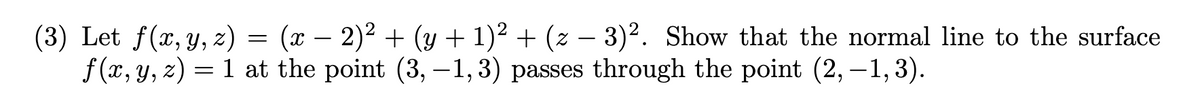 (3) Let f(x,y, z) = (x – 2)² + (y + 1)² + (z – 3)². Show that the normal line to the surface
f (x, y, z) = 1 at the point (3, –1, 3) passes through the point (2, –1, 3).
