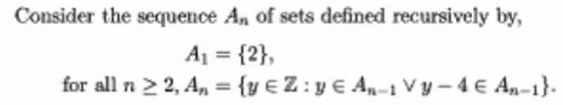 Consider the sequence A, of sets defined recursively by,
A = {2},
for all n 2 2, A, = {y € Z :y € A„-1 V y – 4 € An-1}.
%3D
