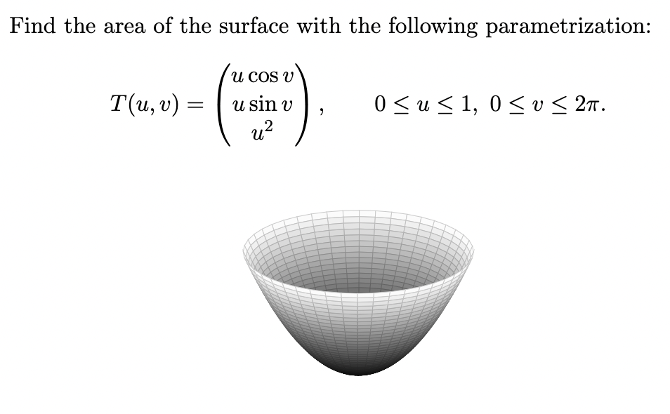 Find the area of the surface with the following parametrization:
u COS V
Τ (u, υ) -
u?
0<u< 1, 0 < v < 27.
u sin v
