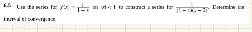 6.5 Use the series for f(x) =
on [x| < 1 to construct a series for
(1 – x)(x – 2)'
Determine the
interval of convergence.
