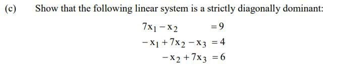 (c)
Show that the following linear system is a strictly diagonally dominant:
7x1 - x2
= 9
-X1 +7x2 - x3 = 4
-X2 +7x3 = 6
