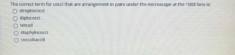 The correct term for cocci that are arrangement in pairs under the microscope at the 100X lens is:
O streptococci
O diplococci
tetrad
staphylococci
coccobaccili
