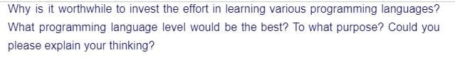 Why is it worthwhile to invest the effort in learning various programming languages?
What programming language level would be the best? To what purpose? Could you
please explain your thinking?