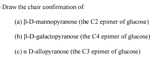 Draw the chair confirmation of:
(a) B-D-mannopyranose (the C2 epimer of glucose)
(b) B-D-galactopyranose (the C4 epimer of glucose)
(c) a D-allopyranose (the C3 epimer of glucose)
