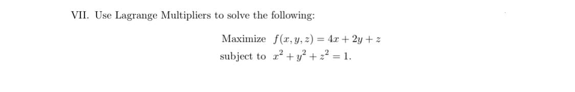 VII. Use Lagrange Multipliers to solve the following:
Maximize f(, y, z) = 4x + 2y + z
subject to r? + y² + z² = 1.
